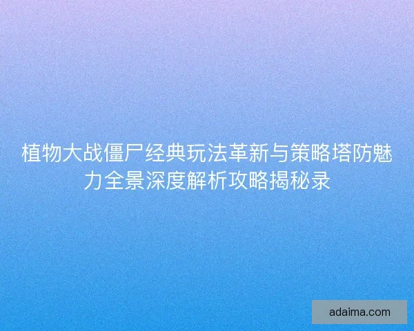 植物大战僵尸经典玩法革新与策略塔防魅力全景深度解析攻略揭秘录
