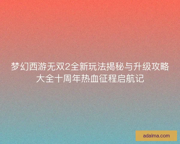 梦幻西游无双2全新玩法揭秘与升级攻略大全十周年热血征程启航记