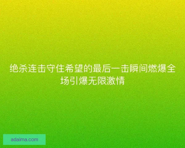绝杀连击守住希望的最后一击瞬间燃爆全场引爆无限激情