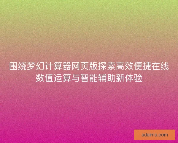 围绕梦幻计算器网页版探索高效便捷在线数值运算与智能辅助新体验